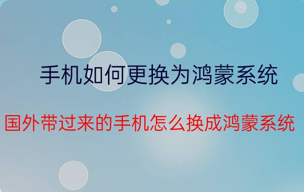 手机如何更换为鸿蒙系统 国外带过来的手机怎么换成鸿蒙系统？